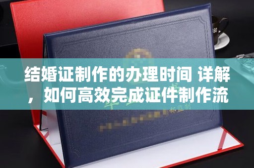 扬中结婚证制作的办理时间 详解，如何高效完成证件制作流程