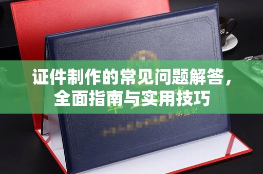 扬中证件制作的常见问题解答，全面指南与实用技巧