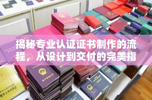 扬中揭秘专业认证证书制作的流程，从设计到交付的完美指南