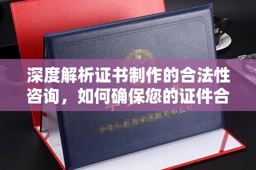 扬中深度解析证书制作的合法性咨询，如何确保您的证件合规