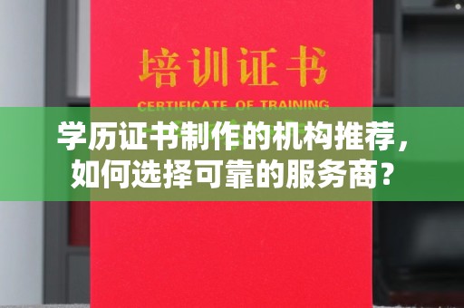 扬中学历证书制作的机构推荐，如何选择可靠的服务商？