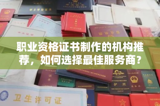 扬中职业资格证书制作的机构推荐，如何选择最佳服务商？