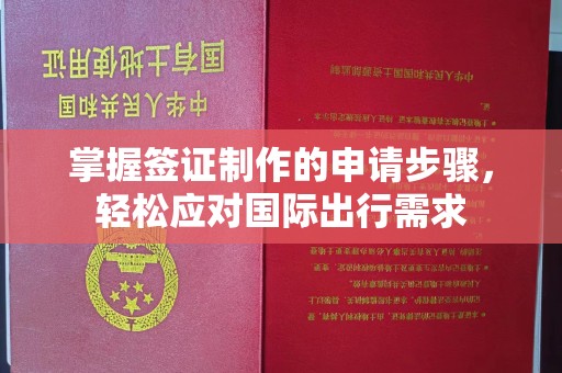扬中掌握签证制作的申请步骤，轻松应对国际出行需求