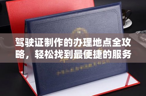 扬中驾驶证制作的办理地点全攻略，轻松找到最便捷的服务点