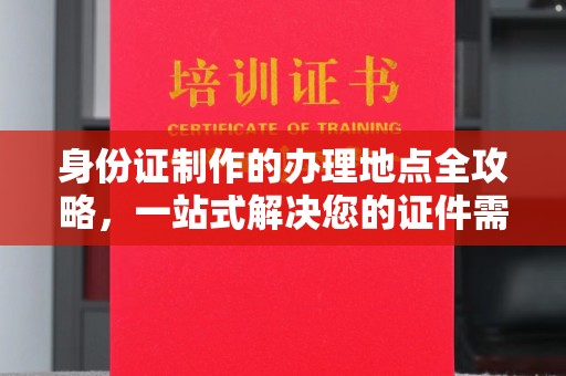 扬中身份证制作的办理地点全攻略，一站式解决您的证件需求