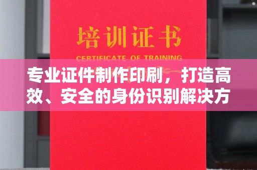 扬中专业证件制作印刷，打造高效、安全的身份识别解决方案