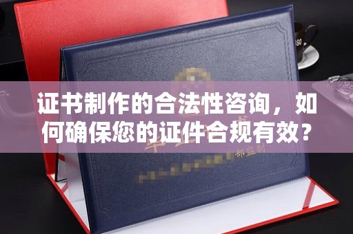 扬中证书制作的合法性咨询，如何确保您的证件合规有效？