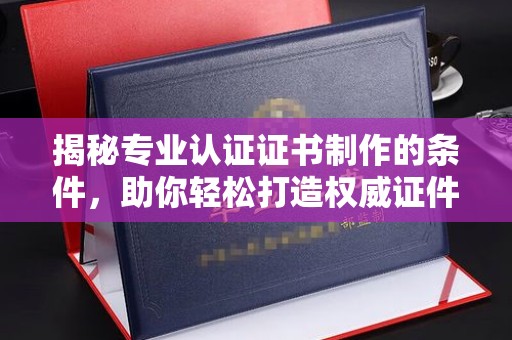 扬中揭秘专业认证证书制作的条件，助你轻松打造权威证件