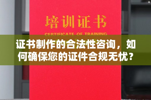 扬中证书制作的合法性咨询，如何确保您的证件合规无忧？