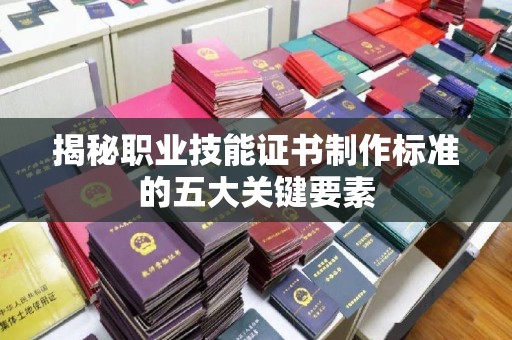 扬中揭秘职业技能证书制作标准的五大关键要素