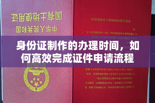 扬中身份证制作的办理时间，如何高效完成证件申请流程