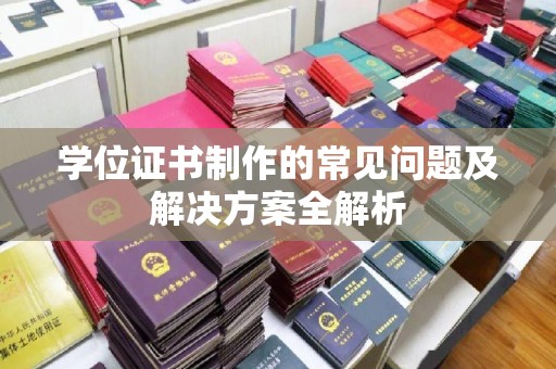 扬中学位证书制作的常见问题及解决方案全解析