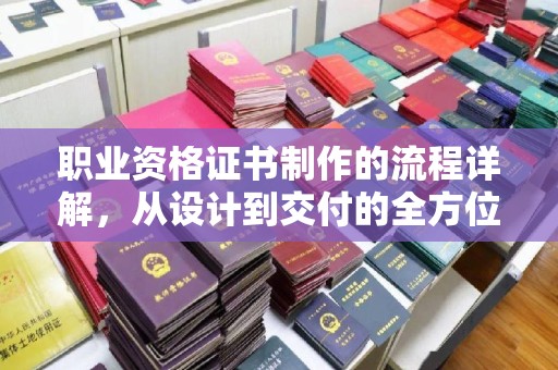 扬中职业资格证书制作的流程详解，从设计到交付的全方位指南