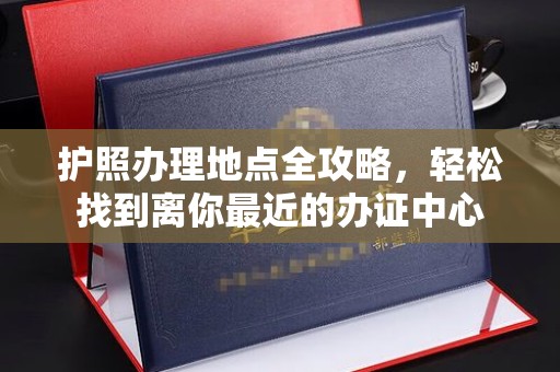 扬中护照办理地点全攻略，轻松找到离你最近的办证中心